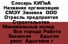 Слесарь КИПиА › Название организации ­ СМЭУ Заневка, ООО › Отрасль предприятия ­ Строительство › Минимальный оклад ­ 30 000 - Все города Работа » Вакансии   . Адыгея респ.,Адыгейск г.